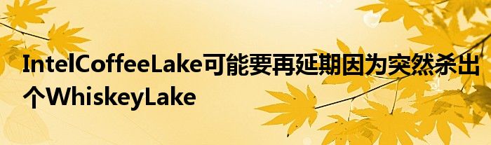 IntelCoffeeLake可能要再延期因为突然杀出个WhiskeyLake