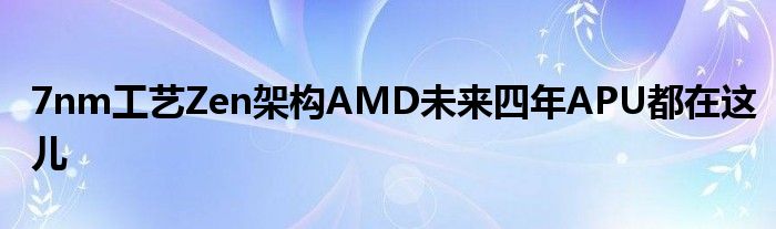 7nm工艺Zen架构AMD未来四年APU都在这儿