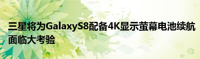 三星将为GalaxyS8配备4K显示萤幕电池续航面临大考验