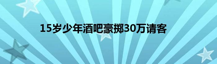 15岁少年酒吧豪掷30万请客