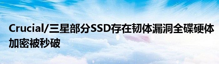 Crucial/三星部分SSD存在韧体漏洞全碟硬体加密被秒破