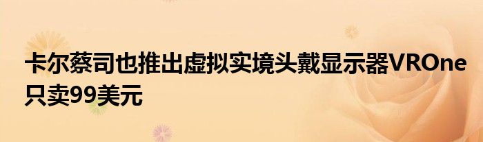 卡尔蔡司也推出虚拟实境头戴显示器VROne只卖99美元