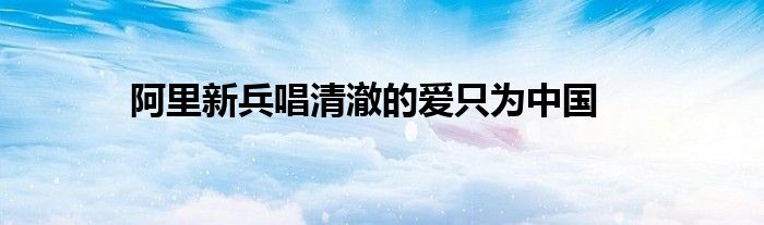 阿里新兵唱清澈的爱只为中国