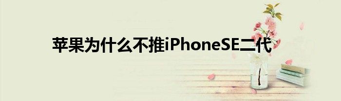 苹果为什么不推iPhoneSE二代