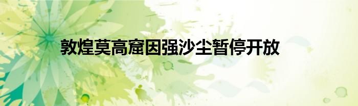  敦煌莫高窟因强沙尘暂停开放