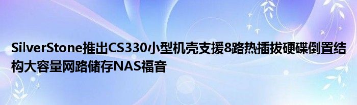 SilverStone推出CS330小型机壳支援8路热插拔硬碟倒置结构大容量网路储存NAS福音