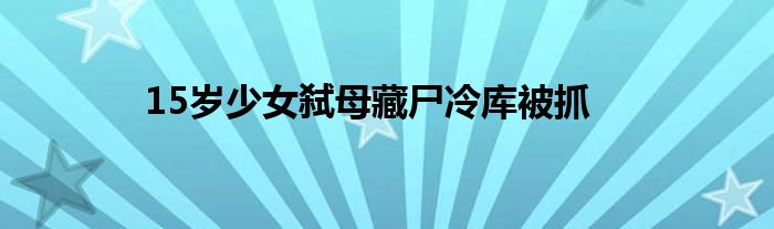 15岁少女弑母藏尸冷库被抓