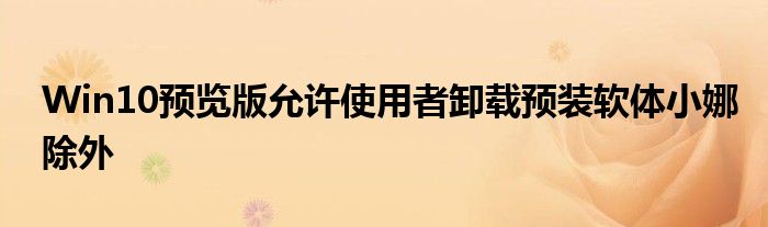 Win10预览版允许使用者卸载预装软体小娜除外