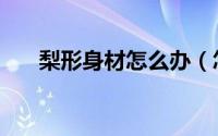 梨形身材怎么办（怎样改变梨形身材）