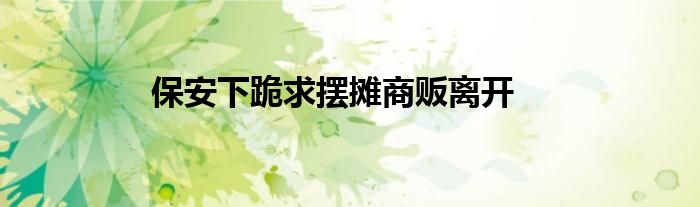 保安下跪求摆摊商贩离开