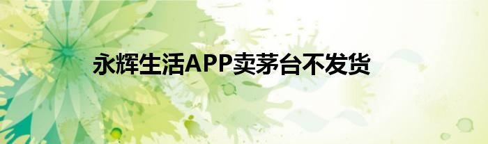 永辉生活APP卖茅台不发货