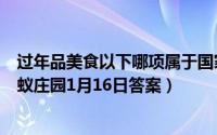 过年品美食以下哪项属于国家级非物质文化遗产（支付宝蚂蚁庄园1月16日答案）