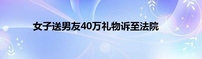 女子送男友40万礼物诉至法院