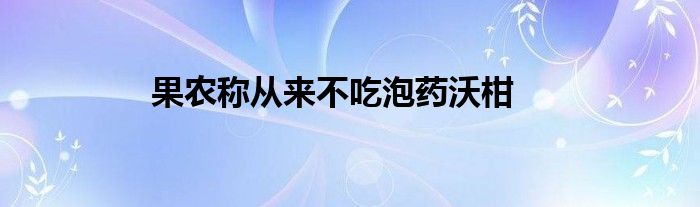 果农称从来不吃泡药沃柑