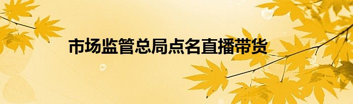 市场监管总局点名直播带货