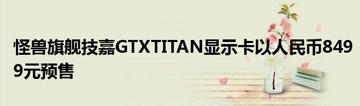 怪兽旗舰技嘉GTXTITAN显示卡以人民币8499元预售
