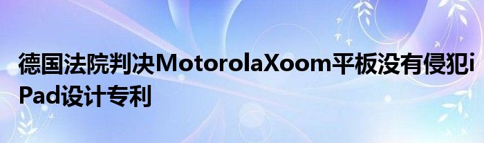 德国法院判决MotorolaXoom平板没有侵犯iPad设计专利