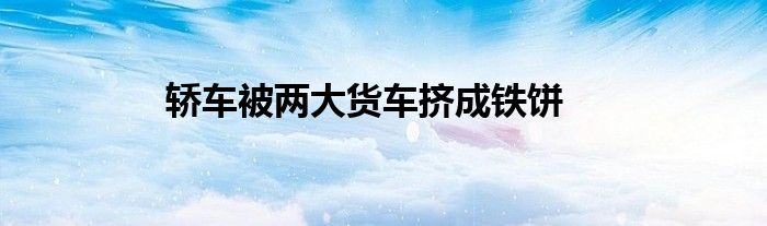 轿车被两大货车挤成铁饼