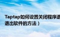 Taptap如何设置关闭程序退出软件（Taptap设置关闭程序退出软件的方法）