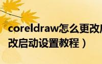 coreldraw怎么更改启动设置（coreldraw更改启动设置教程）