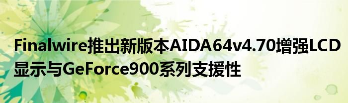 Finalwire推出新版本AIDA64v4.70增强LCD显示与GeForce900系列支援性