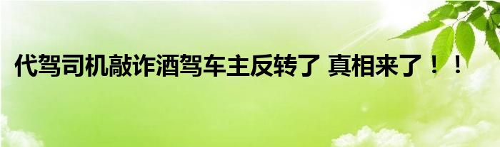 代驾司机敲诈酒驾车主反转了 真相来了！！