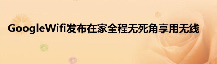 GoogleWifi发布在家全程无死角享用无线