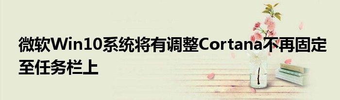 微软Win10系统将有调整Cortana不再固定至任务栏上
