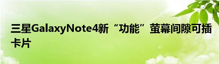 三星GalaxyNote4新“功能”萤幕间隙可插卡片