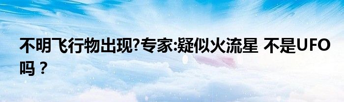 不明飞行物出现?专家:疑似火流星 不是UFO吗？