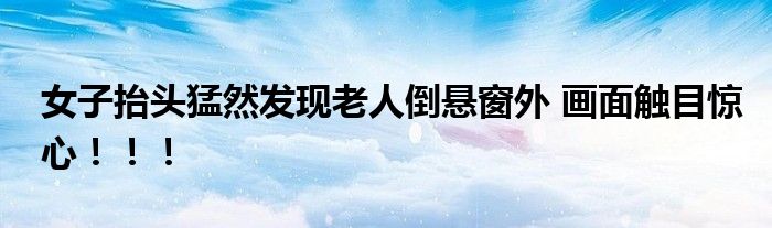 女子抬头猛然发现老人倒悬窗外 画面触目惊心！！！