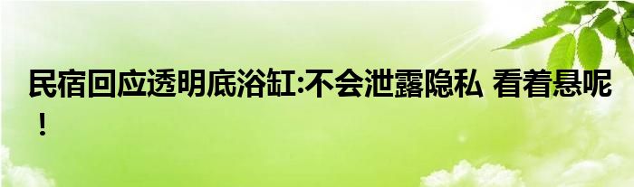 民宿回应透明底浴缸:不会泄露隐私 看着悬呢！