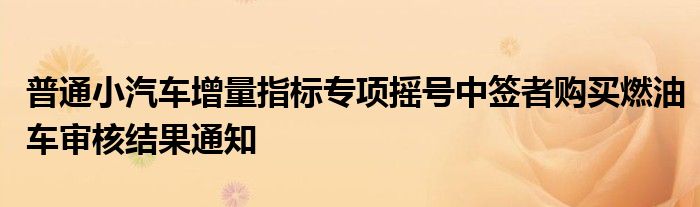 普通小汽车增量指标专项摇号中签者购买燃油车审核结果通知