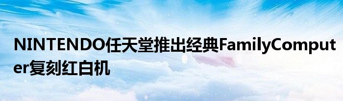NINTENDO任天堂推出经典FamilyComputer复刻红白机