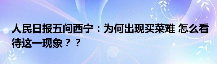 人民日报五问西宁：为何出现买菜难 怎么看待这一现象？？