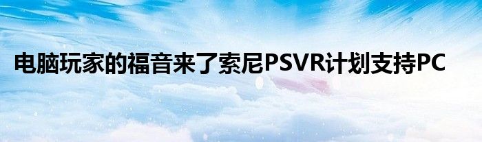电脑玩家的福音来了索尼PSVR计划支持PC