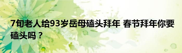 7旬老人给93岁岳母磕头拜年 春节拜年你要磕头吗？