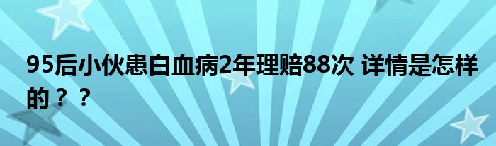 95后小伙患白血病2年理赔88次 详情是怎样的？？
