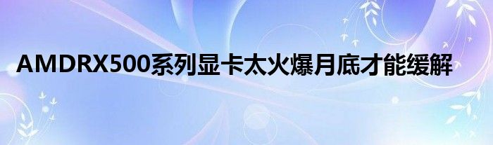 AMDRX500系列显卡太火爆月底才能缓解