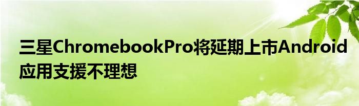 三星ChromebookPro将延期上市Android应用支援不理想