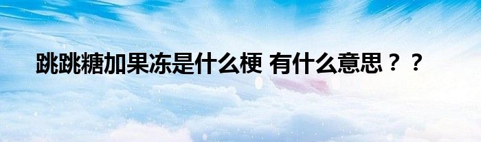 跳跳糖加果冻是什么梗 有什么意思？？