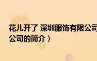 花儿开了 深圳服饰有限公司（关于花儿开了 深圳服饰有限公司的简介）