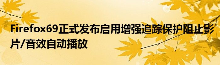 Firefox69正式发布启用增强追踪保护阻止影片/音效自动播放