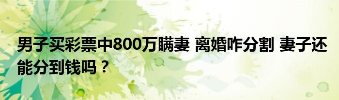 男子买彩票中800万瞒妻 离婚咋分割 妻子还能分到钱吗？