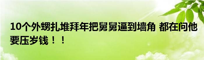 10个外甥扎堆拜年把舅舅逼到墙角 都在问他要压岁钱！！
