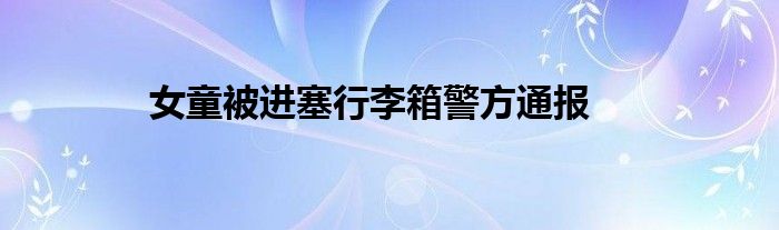 女童被进塞行李箱警方通报