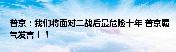 普京：我们将面对二战后最危险十年 普京霸气发言！！