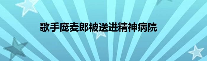 歌手庞麦郎被送进精神病院
