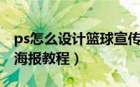 ps怎么设计篮球宣传海报（ ps设计篮球宣传海报教程）