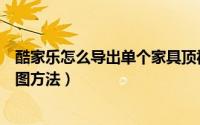 酷家乐怎么导出单个家具顶视图（酷家乐导出单个家具顶视图方法）